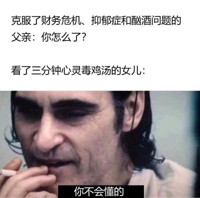 这是一张图文结合的反差梗图，通过强烈的对比制造幽默与讽刺效果。图中上方的文字构建了场景：一位真正克服了财务危机、抑郁症和酗酒问题的父亲，关切地询问女儿“你怎么了？”；而仅仅看了三分钟心灵毒鸡汤的女儿，却摆出一副旁人无法理解的深沉姿态。下方搭配的是电影《小丑》的角色截图，配文“你不会懂的”。这张图讽刺了部分心灵毒鸡汤的无病呻吟：女儿并未经历真实的人生困境，却被毒鸡汤洗脑，陷入自我感动的矫情情绪，故作深沉地拒绝他人关心，与父亲历经真实磨难却依然积极的状态形成鲜明反差，凸显出这种被毒鸡汤影响的行为的可笑与脱离现实。