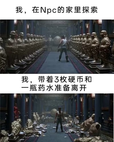 一张上下对比的双 panel 梗图。上半部分画面中，一名穿着白色背心的男子站在布满金色佛像的宏伟殿堂中央，两侧整齐排列的佛像延伸至远处，配文“我，在Npc的家里探索”，营造出进入NPC家中进行探索的游戏场景氛围。下半部分则是同一殿堂，但原本完好的佛像已碎裂一地，遍地狼藉，男子仍站在中央，配文“我，带着3枚硬币和一瓶药水准备离开”，通过强烈的场景对比，幽默地调侃了游戏中玩家常常翻箱倒柜、破坏环境后，却只找到少量低级道具（如几枚硬币和药水）的经典体验，充满对游戏 loot 机制的讽刺与吐槽。