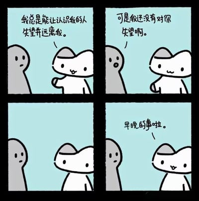 这是一则四格连环卡通漫画，讲述了白色小猫与灰色人形角色的对话：
1. 白色小猫略带自嘲地说“我总是能让认识我的人失望并远离我”；
2. 灰色人形角色疑惑又关切地回应“可是我还没有对你失望啊”；
3. 白色小猫垂下头，语气笃定地补充“早晚的事啦”。
漫画通过简单的对话和神态，传递出一种自我否定、自卑的丧系情绪，没有双关、谐音梗等特殊表意。