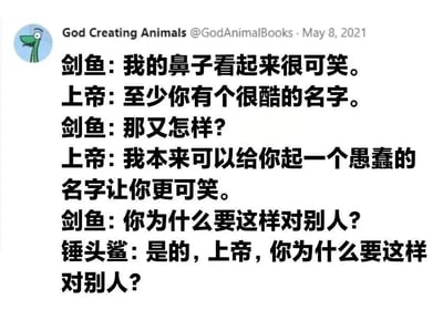 这是一张2021年5月8日发布于Twitter账号"God Creating Animals"的社交媒体截图，内容为一段拟人化的幽默对话。剑鱼抱怨自己的鼻子看起来很可笑，上帝回应称至少它有个酷名字，并调侃说本可以起更愚蠢的名字让它更可笑。此时锤头鲨突然加入对话，质问上帝"你为什么要这样对别人？"，暗指锤头鲨的名字可能就是上帝所说的"愚蠢名字"，通过动物与上帝的趣味互动制造笑点。