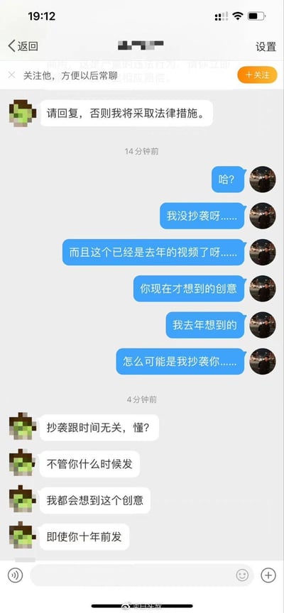 这是一段社交媒体平台的聊天记录截图，绿头像用户向蓝头像用户发起抄袭指控，称若不回复将采取法律措施。蓝头像用户表示自己的相关视频是去年发布的，创意也是去年就有，不可能抄袭对方。但绿头像用户给出了极其荒诞的逻辑：“抄袭跟时间无关，不管你什么时候发，我都会想到这个创意，即使你十年前发”，完全无视时间先后的逻辑，这段对话充满了荒诞感，让人觉得无语又好笑。