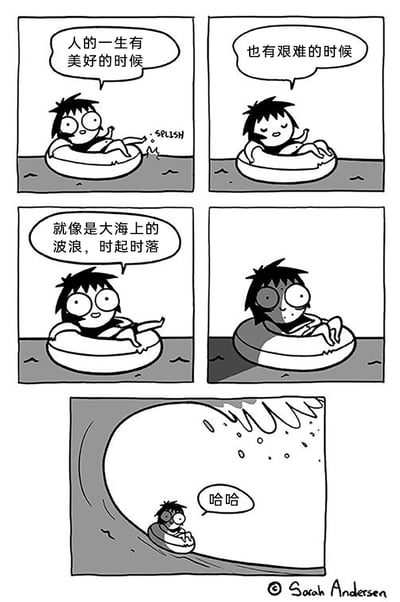 这是一幅由五格组成的连环漫画，改编自美国漫画家Sarah Andersen的原创作品并翻译成中文。漫画中，一个卡通女孩躺在游泳圈上惬意地漂浮在水面，先是感慨人的一生有美好与艰难的时刻，就像大海的波浪时起时落，正当她发表完这个人生感悟后，一个巨大的海浪突然袭来，将她笼罩在阴影之中，最后女孩被大浪裹挟着，只能无奈地发出“哈哈”的感叹，用夸张且带有反差的方式，幽默地诠释了人生起落的不可预测性，充满了黑色幽默的趣味。