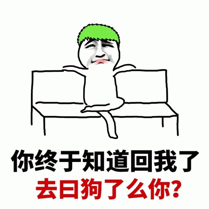 你终于知道回我了？去日狗了么你？