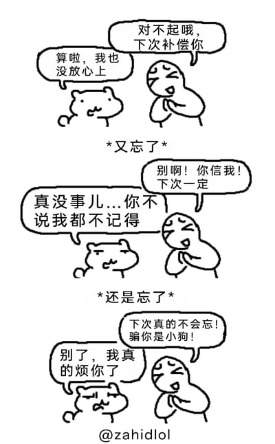 这是一组三段式的手绘线稿卡通漫画，通过两个拟人卡通形象的对话，展现了人际交往中反复食言的行为如何消耗他人耐心的过程：第一段里，拟人豆子形象向拟人仓鼠形象道歉并许诺下次补偿，仓鼠表示不在意；随后豆子食言，再次道歉许诺，仓鼠依旧表现出无所谓的态度；第三次豆子又食言，再次发誓保证不会忘，仓鼠终于爆发，明确表示已经厌烦。漫画以简洁的画风和贴近生活的场景，生动呈现了从包容到厌烦的情绪转变，讽刺了轻易许诺却屡次食言的行为。