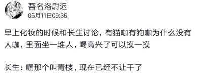 社交媒体用户“吾名洛尉迟”发布的一则搞笑对话截图。内容为早上化妆时与“长生”讨论：“有猫咖有狗咖为什么没有人咖，里面坐一堆人，喝高兴了可以摸一摸”，长生神回复“喔那个叫青楼，现在已经不让干了”。对话通过将“人咖”这一虚构概念与古代“青楼”进行幽默关联，利用概念错位和文化梗制造笑点，展现了朋友间轻松诙谐的日常互动。
