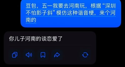 这是一张豆包AI的对话界面截图，上方蓝色气泡是用户的提问内容：五一计划去河南游玩，要求豆包模仿“深圳（身正）不怕影子斜”的地名谐音梗模式，创作河南相关的谐音梗。下方黑色气泡是豆包给出的回答：“你儿子河南的谈恋爱了”，该回答疑似将“河南的”谐音为“和男的”，但完全偏离了用户要求的结合地名创作谐音梗的需求，内容突兀离谱，产生了强烈的搞笑效果。