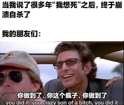 这是一张基于影视截图二次创作的黑色幽默梗图，上方文案设定场景：“当我说了很多年‘我想死’之后，终于崩溃自杀了”，下方使用《侏罗纪公园》的影视截图，配上“你做到了，你这个疯子，你做到了”的台词，将朋友对极端行为的反应夸张成兴奋的夸赞，用强烈的反差感制造荒诞的喜剧效果，调侃那些常年把消极话语挂在嘴边，真做出极端行为时朋友的迷之反应，用喜剧化的表达放大这种现实中可能存在的荒诞感。