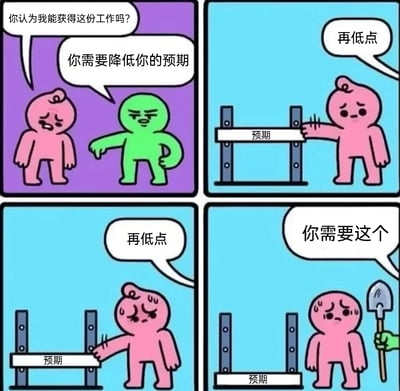 这是一幅反映职场求职焦虑的四格卡通漫画：第一格，神情忧虑的粉色小人向绿色小人询问“你认为我能获得这份工作吗？”，绿色小人不耐烦地回应“你需要降低你的预期”；第二格，粉色小人将标有“预期”的横杆向下调整，此时上方传来绿色小人的指令“再低点”；第三格，粉色小人满头大汗，继续把“预期”横杆调到更低的位置，还是收到“再低点”的要求；第四格，“预期”横杆已经降到几乎贴近地面，粉色小人满脸沮丧，绿色小人递来一把铲子，说道“你需要这个”。漫画通过夸张且讽刺的情节，调侃了当下求职市场内卷严重，求职者被不断压低职业预期，最终只能接受与最初期望落差极大的工作的现状，精准戳中当代求职者的焦虑情绪。