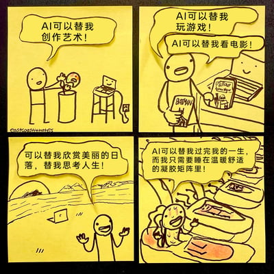 这是一幅由四格便利贴手绘而成的连环卡通漫画，以递进式的夸张情节，展现了人类对AI技术的极致依赖想象。第一格中，简笔小人兴奋地让AI替自己完成艺术创作；第二格，小人畅想AI可以代劳玩游戏、看电影这类娱乐活动；第三格，小人进一步认为AI能替自己欣赏自然日落、进行人生思考这类精神体验；第四格，小人最终做出极致选择——将自己浸泡在温暖舒适的凝胶矩阵中，完全交由AI替自己过完整个人生。漫画用幽默荒诞的结局，讽刺了过度依赖AI会让人类逐渐放弃自身的生活体验与精神思考，最终沦为失去自主存在意义的“容器”，引发观众对科技发展与人类生活方式关系的反思。