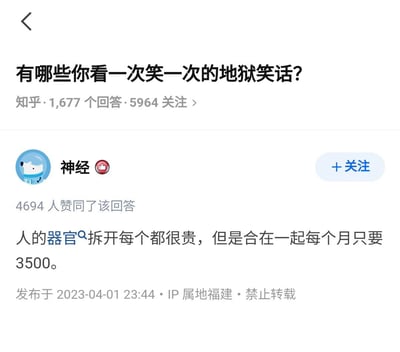 该图片为知乎平台上一个关于“地狱笑话”的回答截图。问题标题为“有哪些你看一次笑一次的地狱笑话？”，下方显示有1,677个回答和5,964人关注。回答用户名为“神经”（带有认证标识），获得4,694人赞同。回答内容为：“人的器官拆开每个都很贵，但是合在一起每个月只要3500。” 这句话通过对比人体器官单独的高价值与组合后（指人）的低月薪，形成黑色幽默，讽刺了薪资待遇与人体价值的反差。发布时间为2023年4月1日，IP属地福建，标注“禁止转载”。