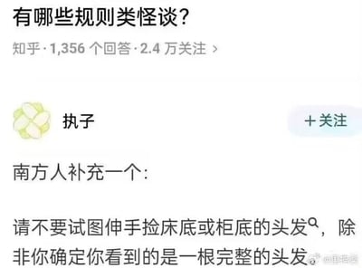 这是一张知乎问答截图，问题是“有哪些规则类怪谈？”，回答者执子补充了一个南方人的怪谈：不要随便试图伸手捡床底或柜底的头发，除非你看到的确实是一根完整的头发。整条回答结合人们对都市传说、灵异事件的想象，有幽默和不安的双重气质，带有“规则怪谈”梗和南方潮湿阴暗房间的文化语境。文中暗含“鬼故事”趣味，利用了人们在床底、柜底等阴暗角落容易产生恐惧的心理（暗示：床底下的头发可能不是人的，或者背后藏着超自然力量）。

**双关/暗示**：这条回复显然是灵异怪谈梗，利用生活中常见的小细节制造心理恐怖，呈现都市恐怖故事的感觉，形成了特有的“规则怪谈”气质。