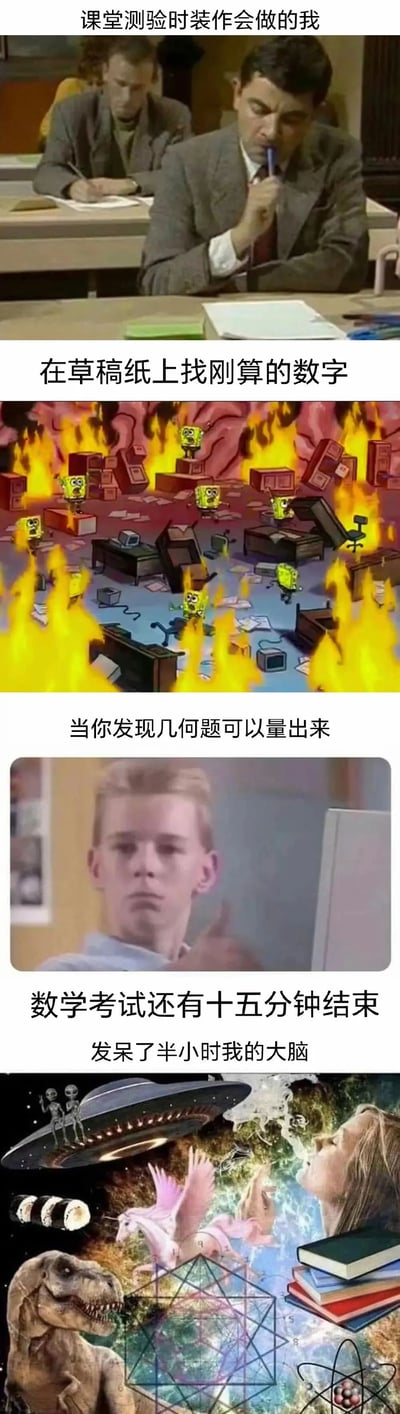 这是一组由四张图组成的连环梗图，精准还原了学生在数学考试、课堂测验中的真实状态：1. 第一张是《憨豆先生》的影视截图，配文“课堂测验时装作会做的我”，憨豆先生咬着笔杆、眉头紧锁的样子，完美演绎了学生不会做题却要假装认真思考的窘迫；2. 第二张是经过P图改编的海绵宝宝场景，着火的混乱大脑里遍布海绵宝宝，配文“在草稿纸上找刚算的数字”，生动表现了学生找不到草稿内容时大脑一片混乱的焦急；3. 第三张是经典的挑眉男孩梗图，配文“当你发现几何题可以量出来”，男孩挑眉的得意神态，精准传达了学生找到投机取巧解题方法时的窃喜；4. 第四张是包含UFO、外星人、恐龙、天马、寿司等多种奇幻元素的合成图，配文“数学考试还有十五分钟结束，发呆了半小时我的大脑”，形象展现了考试快结束却没做题，大脑已经神游天外的放空状态。整组图用流行梗图组合，幽默地戳中了学生考试时的共鸣点。