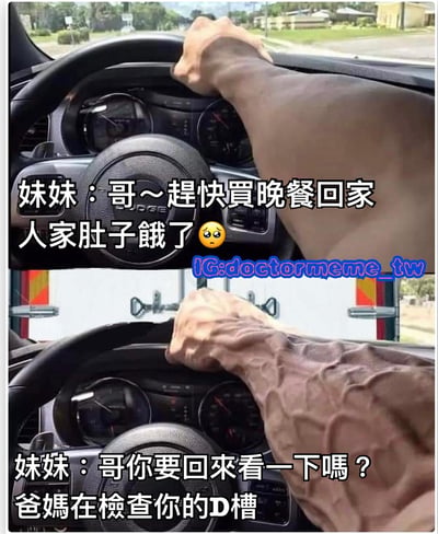 图片为上下两格对比图。上格显示一只手握着方向盘开车，配文“妹妹：哥～趕快買晚餐回家 人家肚子餓了 😢”，表现妹妹催促哥哥买晚餐回家；下格同样是握方向盘的场景，但手臂肌肉变得异常发达、青筋暴起，配文“妹妹：哥你要回來看一下嗎？爸媽在檢查你的D槽”，通过手臂肌肉的夸张变化，幽默展现哥哥听到父母检查D盘时的紧张与急切反应。