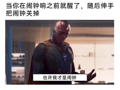这是一张结合影视截图制作的搞笑梗图，上方配有文字描述日常场景：“当你在闹钟响之前就醒了，随后伸手把闹钟关掉”，下方是漫威影视角色幻视的截图，幻视低头摊手，面露疑惑，配文“也许我才是闹钟”。该图用幽默的方式调侃自己比设定的闹钟还准时醒来，仿佛自身就具备闹钟的精准唤醒功能，戳中了有早起经历的人的共鸣点，是充满生活趣味的网络梗图。