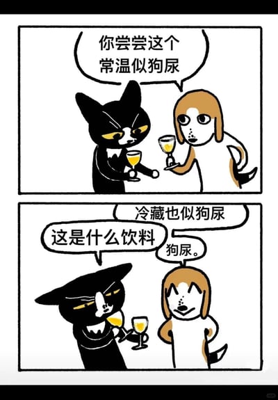 这是一幅由两格组成的原创卡通漫画，画面以拟人化的黑猫和狗为角色。第一格中，黑猫手持装着黄色液体的酒杯递向狗，配文吐槽“你尝尝这个 常温似狗尿”；第二格中，黑猫尝过液体后皱着眉头，接连吐槽“冷藏也似狗尿”并质问“这是什么饮料”，狗则带着坏笑回答“狗尿。”。漫画通过无厘头的反转情节和夸张的吐槽，制造出荒诞搞笑的效果，用简单的画面和对话传递趣味整蛊的笑点。