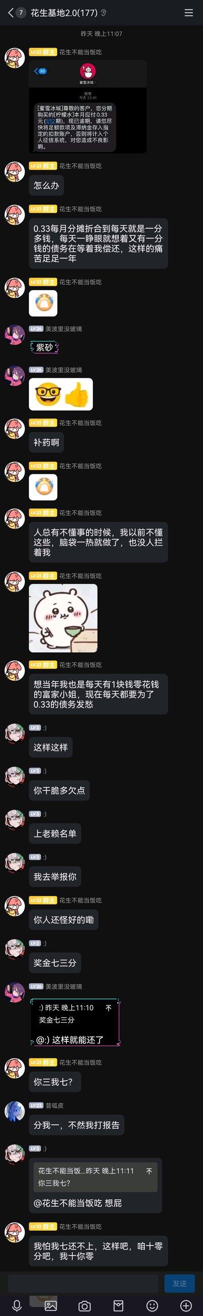 这是一张QQ群「花生基地2.0(177)」的聊天记录截图，群主「花生不能当饭吃」先发了一条恶搞的蜜雪冰城短信截图，内容为购买柠檬水分12期，本月0.33元还款逾期，随后用夸张的语气吐槽这笔“巨额债务”带来的痛苦，回忆自己曾经拥有1块零花钱的“富裕”生活；群友们纷纷配合整活，有人提议让群主多欠钱上老赖名单然后举报分奖金，有人调侃奖金分配比例，还有人要求分一杯羹，整个群聊充满了荒诞搞笑的氛围，是对当下网络上“分期购买极低价商品”恶搞梗的趣味演绎，通过极小金额的分期逾期制造强烈的反差感，引发搞笑效果。