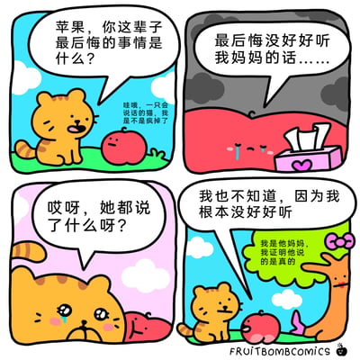 这是一组四格卡通连环漫画，采用拟人化的创作手法：第一格中，一只橘色小猫坐在草地上，向旁边的苹果提问“你这辈子最后悔的事情是什么？”，苹果则在内心吐槽“哇哦，一只会说话的猫，我是不是疯掉了”；第二格中，苹果眼含泪水，哭着回答“最后悔没好好听我妈妈的话……”，背景变为乌云密布，旁边还摆放着抽纸；第三格中，橘猫也被感染得哭了出来，追问苹果“哎呀，她都说了什么呀？”；第四格中，苹果给出了反转的回答“我也不知道，因为我根本没好好听”，此时一旁的苹果树（苹果的妈妈）现身，补充说道“我是他妈妈，我证明他说的是真的”，漫画右下角标注了创作者“FRUITBOMBCOMICS”。整个漫画通过会说话的动物和拟人化的水果的对话，制造出荒诞又搞笑的反转效果，用幽默的方式调侃了生活中“没认真听别人说话，最后完全不知道内容”的常见场景。