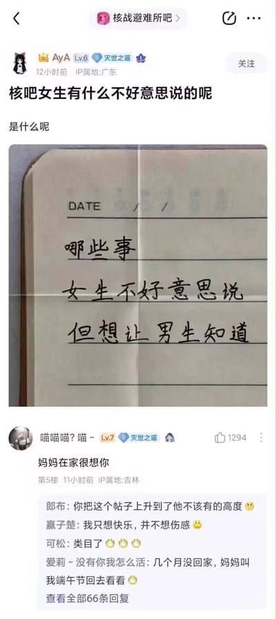这是百度贴吧“核战避难所吧”内的一则互动帖子，用户AyA（IP属地广东，等级Lv.6）以“核吧女生有什么不好意思说的呢”为标题发起讨论，配图是一张笔记本的照片，笔记本上手写着“哪些事 女生不好意思说 但想让男生知道”，原本是围绕男女之间的私密话题展开的讨论。而用户“喵喵喵？喵～”（IP属地吉林，等级Lv.7）的评论“妈妈在家很想你”成为热评，获得1294个赞，这条评论将话题从男女情感转向亲情，打破了原本的讨论方向，引发其他网友的共鸣，有网友回复表示被戳中伤感，提到想家、妈妈让端午回家，还有网友调侃该回复把帖子上升到了不该有的高度，原本轻松的话题变得让人破防。