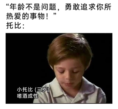 这是一张走反鸡汤路线的搞笑梗图，上方先抛出一句正向励志的鸡汤话语“年龄不是问题，勇敢追求你所热爱的事物！”，紧接着展示一张标注为“小托比(三岁) 嗜酒成性”的幼儿图片，将原本积极的“追求热爱”进行荒诞的歪解，把不符合幼儿年龄的不良行为套用到励志语境中，通过这种强烈的反差感制造出荒诞搞笑的效果，以此调侃那些不分具体情况、盲目鼓励“追求热爱”的空洞鸡汤言论。