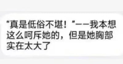 这是一张纯文字图，内容为一段内心戏文字：“真是低俗不堪！”——我本想这么呵斥她的，但是她胸部实在太大了。这段文字通过制造强烈的反差感来实现搞笑效果：原本人物打算指责对方低俗，结果却因为对方的身材特征而动摇，没能说出斥责的话语，直白地展现出人物内心的真实动摇，没有双关、谐音梗或其他暗示类内容。