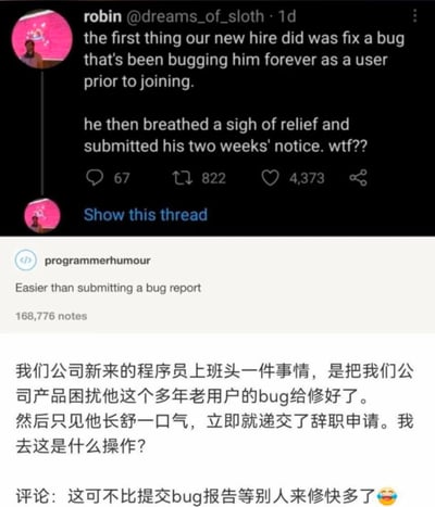 这是一张拼接式的程序员搞笑梗图，由三部分内容组成：
1. 推特用户robin的帖子：讲述公司新入职的程序员，第一件事就是修复了自己作为老用户困扰多年的产品bug，随后立刻提交离职申请，发帖人表示极度疑惑；
2. Reddit社区programmerhumour板块的评论：“Easier than submitting a bug report”；
3. 对应的中文翻译和网友神评：“我们公司新来的程序员上班头一件事情，是把我们公司产品困扰他这个多年老用户的bug给修好了。然后只见他长舒一口气，立即就递交了辞职申请。我去这是什么操作？”“这可不比提交bug报告等别人来修快多了😂”

这个梗用荒诞的职场行为，讽刺了软件行业中bug报告修复流程冗长低效的现状，是程序员圈的黑色幽默。