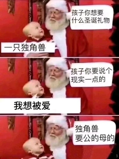 这是由三格画面组成的连环梗图，改编自圣诞老人送圣诞礼物的经典场景。第一格画面中，圣诞老人抱着一个小孩，询问孩子想要的圣诞礼物，孩子回答想要一只独角兽；第二格画面里，圣诞老人让孩子说一个现实一点的愿望，孩子说出“我想被爱”；第三格画面中，圣诞老人立刻回避了这个愿望，转而询问孩子独角兽要公的还是母的。整个图通过这种反转对话，用幽默的方式调侃了“被爱”在当下是比虚构的独角兽更难实现的事情，戳中了当代人内心对情感需求难以被满足的孤独感，用自嘲的方式引发共鸣。