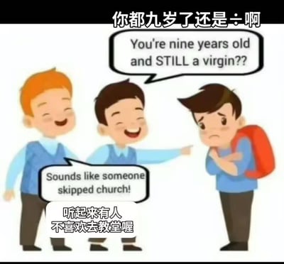 这是一张经过本土化改编的国外搞笑梗图，画面呈现三个卡通男孩的互动场景：中间的男孩指着右侧背着书包、神情低落委屈的男孩，笑着嘲讽道“你都九岁了还是处男？”；左侧的男孩跟着附和“听起来有人没去教堂！”。图中还添加了中文标题“你都九岁了还是÷啊”和中文翻译“听起来有人不喜欢去教堂喔”。
这张图的核心是双关玩梗：在部分宗教文化里，孩童的受洗仪式被戏称为“失去处子身”，因此没去教堂（未受洗）就被调侃成还是“处男”，用这种不符合常理的反差制造荒诞搞笑的效果。
