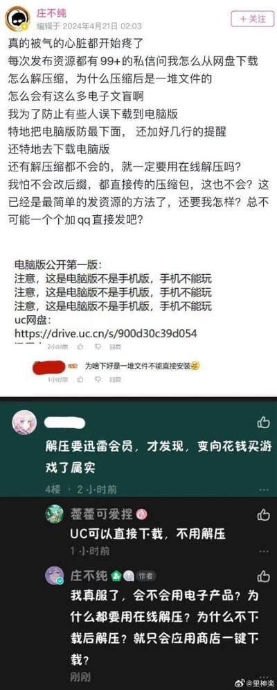 微博用户@庄不纯 于2024年4月21日02:03发布吐槽内容，称每次分享资源都会收到大量私信询问下载、解压的基础操作，吐槽网友是「电子文盲」。博主表示为了防止用户误下载，已经特意将电脑版资源放在最下方并重复标注「这是电脑版不是手机版，手机不能玩」，且直接上传压缩包避免用户改后缀的麻烦，但仍有网友询问为何下载后是一堆文件无法直接安装，还有网友称解压需要迅雷会员，觉得是变相花钱买游戏，另有网友指出UC可以直接下载无需解压。博主看到这些评论后心态彻底崩溃，在评论区质问网友「会不会用电子产品？为什么都要用在线解压？为什么不下载后解压？就只会应用商店一键下载？」，整个截图展现了博主因网友的基础数码操作问题从无奈到愤怒的全过程。