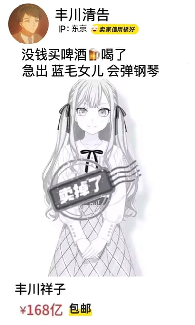 这是一张模仿二手交易平台发布格式的二次元玩梗P图，账号“丰川清告”标注IP为东京、卖家信用极好，发布内容称“没钱买啤酒喝了，急出蓝毛女儿 会弹钢琴”，配图是游戏《Project SEKAI COLORFUL STAGE! feat. 初音未来》中的角色丰川祥子的立绘，立绘上盖有“卖掉了”的印章，下方标注角色名“丰川祥子”和价格“¥168亿 包邮”。该图玩角色丰川祥子的父亲丰川清告爱喝啤酒的人设，用夸张的“卖女儿”形式制造搞笑效果，无谐音或双关梗。