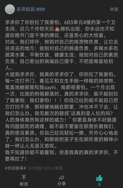 高中生用户“呆滞鼠鼠”在校园社交平台发帖，吐槽学校6B3单元4楼的某个卫生间近几个月每月都会出现冲不下去的巨型排泄物。发帖人用夸张又崩溃的语气，将排泄物形容为和女生手腕一样粗，还调侃其出现频率比自己的例假还准，字里行间充满惊恐与无奈。同时发帖人呼吁当事人要对自己的排泄物、肠道健康和个人素质负责，处理好自己制造的麻烦，不要将困难留给他人。
没有双关、谐音梗或暗示内容。