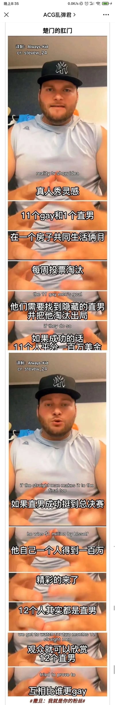 这是一个译制的网络搞笑内容，以竖屏图文的形式呈现，画面主体是一位戴帽子的男性，他讲解了一个反转拉满的真人秀创意：最初设定为11名同性恋者与1名直男共同生活两个月，每周投票淘汰，同性恋者的目标是找出隐藏的直男来平分百万美元奖金，若直男坚持到决赛则独得奖金；但最终的反转是参与的12人其实都是直男，观众将看到12名直男为了不被淘汰，互相比拼谁更像同性恋的荒诞搞笑场景。标题“楚门的肛门”是对经典电影《楚门的世界》的谐音玩梗，进一步增添了搞笑效果。
