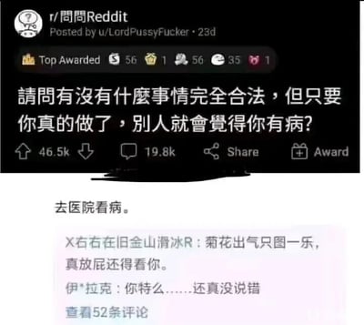 这是一张Reddit社区r/問問Reddit板块的帖子截图，楼主发布问题询问“有没有什么事情完全合法，但只要你真的做了，别人就会觉得你有病？”，该帖子获得了46.5k的点赞和19.8k的评论量。最高赞评论回复“去医院看病。”，这个回复用反讽的方式调侃了一种现实中的无奈现象：当人身体不适去医院就诊是完全合法合理的行为，但有时却会被周围人误解，认为是小题大做、没必要。下方还有其他用户的评论，用玩笑化的语气附和这个观点，比如“菊花出气只图一乐，真放屁还得看你”“你特么……还真没说错”，整体是网友在社交媒体上围绕该话题展开的搞笑互动，用夸张的表达吐槽生活中这类不被理解的场景。