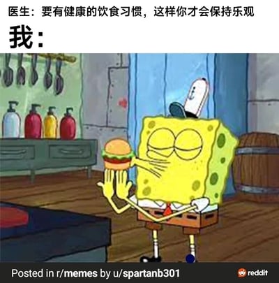 这是一张网友创作的搞笑梗图，图中上方配有文字，医生的台词是“要有健康的饮食习惯，这样你才会保持乐观”，下方标注“我：”，并搭配美国经典动画《海绵宝宝》的截图。截图里的海绵宝宝身处蟹堡王餐厅内，闭着眼睛，双手捧着自己最爱的蟹黄堡，将脸凑近汉堡，脸上满是享受满足的神情。这张图通过医生的健康建议和“我”沉迷于垃圾食品的行为形成强烈反差，精准地展现了现实中很多人“明知健康饮食重要，却忍不住偏爱高热量美食”的真实心态，用幽默的方式引发大众的生活共鸣。