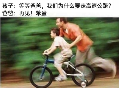 这是一张横版真人搞笑梗图，画面呈现的是父亲教孩子学骑自行车的场景：小男孩骑着带有辅助轮的蓝色儿童自行车快速前行，背景因速度过快变得模糊；一旁的父亲穿着橙色上衣与灰色长裤，正奋力跟着自行车奔跑，一只手似乎扶在孩子后背，动作显得十分急促。图片上方配有一段中文对话，孩子疑惑地问：“等等爸爸，我们为什么要走高速公路？”，爸爸则回应：“再见！笨蛋”。这个梗的笑点在于双关，孩子将骑车时的高速行进状态误解为身处“高速公路”，而爸爸的无厘头回应配合画面里快速前进的自行车，营造出一种孩子即将“一去不回”的荒诞感，用日常的亲子场景制造出强烈的反差幽默。