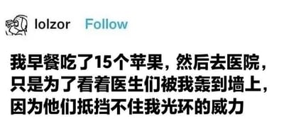 图片展示了一个社交媒体帖子截图，顶部显示用户名“lolzor”及蓝色“Follow”按钮，下方配有夸张幽默的文字内容：“我早餐吃了15个苹果，然后去医院，只是为了看着医生们被我轰到墙上，因为他们抵挡不住我光环的威力”。整体风格戏谑，通过荒诞的情节制造搞笑效果，属于典型的网络自嘲式幽默内容。