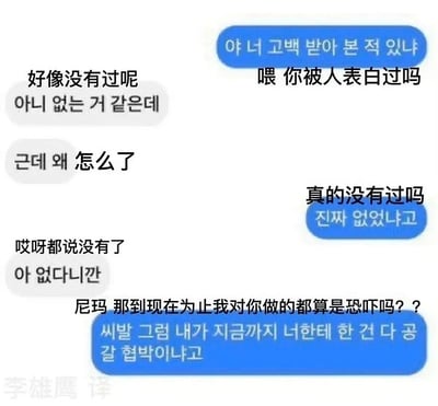 这是一张模拟聊天截图类的梗图，画面表现的是两人在聊其中一方是否被表白过，结果对方一再否认有被表白经历，让另一方大受打击，觉得自己之前的“关心和暗示”完全没被当回事。结尾用粗口幽默地表达了自作多情带来的“社死”感与无语。图中有明显的自嘲和反转幽默，属于情感向的自黑梗图。

梗点：最后一句韩文和中文双语的发言，诙谐地表达了“你一直没把我的示好当告白，难道全当我是恐吓了？”形成自嘲+误会+无语的搞笑氛围。

无明显双关谐音，但有通过语境形成反差。