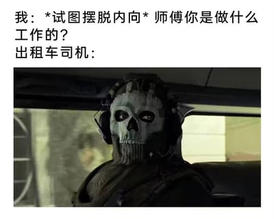这是一张采用图文混排形式的搞笑梗图，模拟了社恐人士尝试克服内向的社交场景：上方文字部分呈现“我”鼓起勇气，试图摆脱内向，向出租车司机搭话询问其工作；下方配图则是《使命召唤》系列游戏中的经典角色Ghost（幽灵），他戴着标志性的骷髅头针织面罩，坐在车辆驾驶位上，眼神略带惊讶，表情严肃，以此形象来充当出租车司机。这种将硬核特种兵角色与普通出租车司机身份结合的强烈反差，制造出十足的搞笑效果，既调侃了社恐人士尝试社交时可能遇到的意外尴尬状况，也借助游戏角色的经典形象引发游戏爱好者的共鸣。