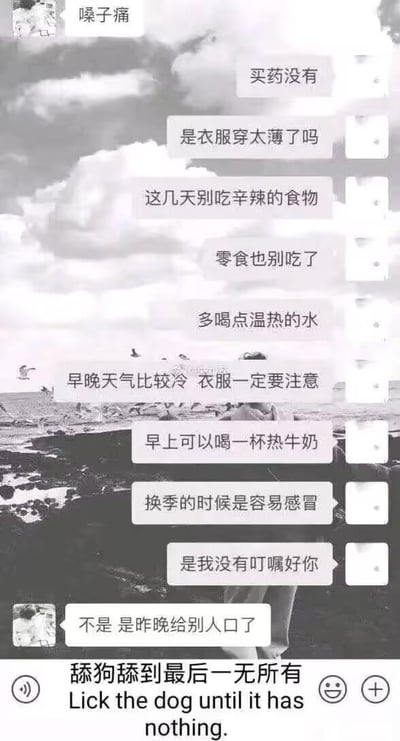 这是一张黑白的聊天记录截图梗图，上方呈现了一段极具反转感的对话：一方告知对方自己嗓子痛，另一方立刻开启密集的关心模式，接连发送多条消息，询问是否买药、猜测是不是衣物单薄，还细致叮嘱对方忌口辛辣零食、多喝温水、注意早晚保暖，甚至自责自己没有叮嘱好对方；然而对方的回复却瞬间打破了温情氛围，直言嗓子痛是因为“昨晚给别人口了”。图的下方配有文字“舔狗舔到最后一无所有”以及对应的英文翻译，用自嘲的口吻调侃这种过度付出却遭遇尴尬反转的“舔狗”处境，凭借强烈的反差感制造搞笑又扎心的效果。