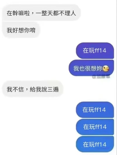 这是一张竖屏的聊天记录截图梗图，展示了一对处于亲密关系中的两人的对话。白色对话框的一方抱怨对方一整天都没有理自己，向对方表达了思念之情，在对方回应思念后，要求对方将“我也很想你”重复三遍来证明心意，结果蓝色对话框的游戏玩家满脑子都是正在玩的游戏《最终幻想14》（FF14），连续三遍回复“在玩ff14”，完全忽略了对方的情感需求，用这种错位的回应制造出强烈的搞笑反差，精准调侃了游戏玩家沉迷游戏时忽略身边人的日常状态，容易引发游戏玩家群体的共鸣。