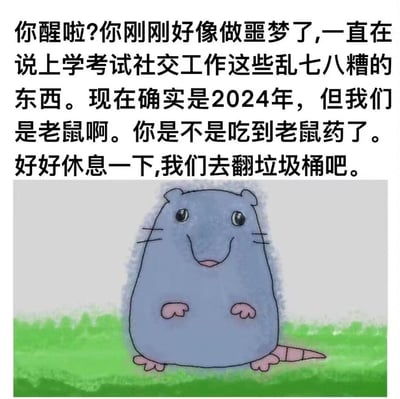 这是一张用来调侃当代年轻人生活压力的搞笑梗图。图中上方配有一段拟人化的文字，模拟蓝色卡通老鼠的视角叫醒“你”，称“你”刚做了噩梦，梦到上学、考试、社交、工作这些人类的烦心事，点明现在是2024年，但“我们”是老鼠，还调侃是不是误食了老鼠药，最后邀请“你”一起去翻垃圾桶。下方是一只面带微笑的蓝色卡通老鼠，画风软萌。这张图用荒诞的设定，把人类的生活压力转化为“老鼠的噩梦”，用老鼠简单的生存状态反衬当代人被学业、职场、社交裹挟的疲惫，精准戳中打工人、学生党的情绪，以轻松搞笑的方式疏解焦虑。