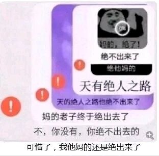 这是一张图文混排的网络搞笑梗图，上方是一个带有抓狂表情的真人表情包，配文“妈的，绝了！绝不出来了 绝他妈的”，表情包人物呈现出崩溃抓狂的状态；下方围绕经典成语“天无绝人之路”进行解构改编，利用“绝”字的双关语义，既保留成语的字面结构，又将“绝”与“（从某处）出来”的语境结合，通过一段口语化的对话模拟出想要“出去”却反复被“阻拦”，最后又成功“出来”的搞笑反差场景，整体风格接地气，用粗俗又诙谐的口语制造笑点，属于典型的网络段子式创作。