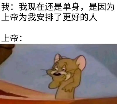 这是一张基于经典动画《猫和老鼠》制作的自嘲梗图，采用图文混排的形式。上方是“我”的自我安慰式发言：“我现在还是单身，是因为上帝为我安排了更好的人”，表达了单身人士对自身状态的一种理想化解释；下方则用动画角色杰瑞代表上帝，它双手捂脸，眼神闪躲，露出无奈又尴尬的表情，以这个动作代替文字回应，形成强烈的反差感，幽默地戳破了这种自我安慰，暗示所谓“上帝安排更好的人”只是空想，现实里并没有这样的安排，精准契合了单身人群的自嘲心理，容易引发共鸣。