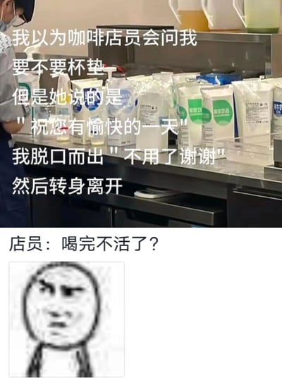 这是一张多图拼接的图文混排搞笑内容，上半部分是咖啡店操作台的实拍照片，搭配文字讲述了一段社死经历：顾客因思维定式，以为店员会询问是否需要杯垫，结果店员送上的是祝福“祝您有愉快的一天”，顾客顺口回答“不用了谢谢”后转身离开，场面尴尬。下半部分先是店员的吐槽文字“喝完不活了？”，再配上一张眉头紧皱、满脸尴尬的黑白表情包，将社死的情绪拉满，整个内容通过日常的尴尬小事制造笑点，容易引发有类似经历的网友共鸣。