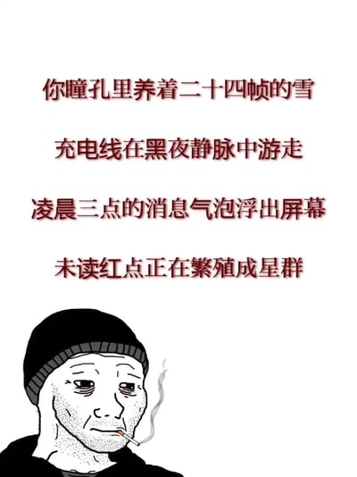 这是一张图文混排的自嘲类梗图，上方以四段充满诗意的文艺文案，用新颖的比喻刻画当代年轻人熬夜依赖手机的生活状态：将长时间盯着手机的双眼比作“养着二十四帧的雪”，把连接手机的充电线拟作“在黑夜静脉中游走”的存在，凌晨三点弹出的消息气泡、不断增加的未读红点被形容为“浮出屏幕”“繁殖成星群”，用浪漫化的表达放大了被手机信息裹挟的疲惫感；下方搭配一个Wojak风格的卡通男性形象，他头戴黑色针织冷帽，双眼布满血丝，面容憔悴松弛，嘴叼香烟，单手撑着脸颊，神情麻木疲惫，精准还原了熬夜后的精神状态。整体内容用文艺的方式调侃当代青年被手机绑定、熬夜消耗自身的日常，极易引发同类人群的情绪共鸣。