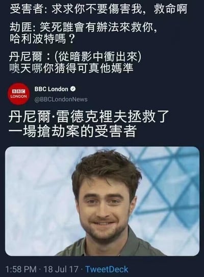 这是一张充满趣味的合成梗图，整体模仿推特推文的样式呈现。图片上半部分是一段虚构的抢劫案场景对话：受害者在劫匪的威胁下求饶呼救，劫匪不屑地嘲讽“谁会来救你，哈利波特吗？”，而饰演哈利波特的演员丹尼尔·雷德克里夫随即“从暗影中冲出”，回应劫匪“噢天哪你猜得可真他妈准”，制造出劫匪无心的调侃恰好成真的戏剧性反差；下半部分则是模仿BBC London官方推特发布的假新闻，声称“丹尼尔·雷德克里夫拯救了一场抢劫案的受害者”，并配上丹尼尔·雷德克里夫面带微笑的照片，推文时间标注为2017年7月18日。整个梗图利用丹尼尔·雷德克里夫作为哈利波特扮演者的知名身份，将虚构场景与明星形象结合，形成强烈的幽默效果，属于典型的粉丝向趣味二次创作。