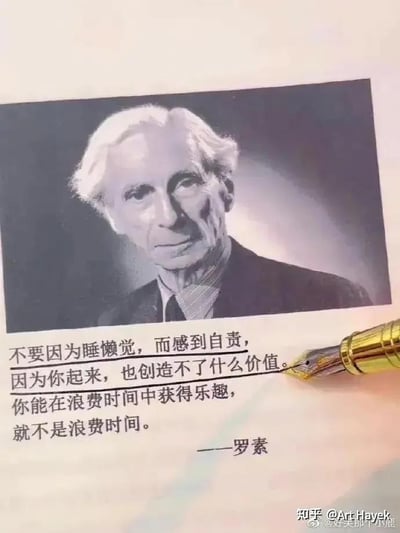 这是一张图文混排的图片，上方是英国哲学家罗素的黑白静态肖像照，他神情严肃沉稳，正视镜头；下方配有一段以罗素名义撰写的文字：“不要因为睡懒觉，而感到自责，因为你起来，也创造不了什么价值。你能在浪费时间中获得乐趣，就不是浪费时间。” 图片右下角露出一支金色钢笔的笔尖部分，同时带有“知乎@Art Hayek”和“@好笑那个小鹿”的水印。这段文字以接地气的调侃口吻，消解了“必须时刻创造价值”的主流焦虑，传递出只要能从时光中获得乐趣，就不算浪费时间的松弛生活态度，但实际上这段话并非罗素的正式言论，属于网络上流传的伪名人名言。