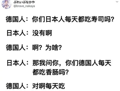 这张图片以对话形式呈现了一位德国人与一位日本人关于各自国家饮食习惯的刻板印象交流。德国人以为日本人每天吃寿司，日本人否认后反问德国人是否每天吃香肠，德国人则认真地回答“对啊每天吃”，形成幽默反差。这个网络段子通过文化差异和自嘲，展现了饮食文化的有趣对比。

没有明显谐音梗和双关，但对刻板印象进行了调侃和夸张自证，强化了反差笑点。