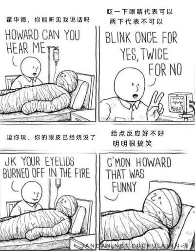 这是一张四格连环漫画，采用黑白手绘风格。第一格中，一个男人站在病床旁询问全身缠满绷带的霍华德："霍华德，你能听见我说吗"。第二格中，男人拿着心电监护仪，做出"V"字手势说："眨一下眼睛代表可以 两下代表不可以"。第三格揭示残酷玩笑："逗你玩，你的眼皮已经烧没了"。第四格中，男人对毫无反应的霍华德抱怨："给点反应好不好 明明很搞笑"。漫画通过极端情境下的黑色幽默制造笑点，英文原文与中文翻译并存。