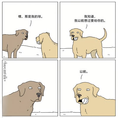 这是一幅四格漫画，展示了两只狗关于一个球的对话。第一格中，棕色狗对叼着球的黄色狗说："嘿，那是我的球。"；第二格中，黄色狗回应："我知道，我以前想过要给你的。"；第三格是棕色狗惊讶的特写；第四格中，黄色狗叼着球强调："以前。"。漫画通过简单的对话和表情，展现了一种幽默的讽刺感。