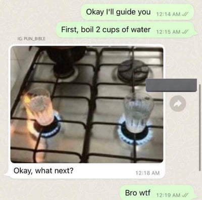 这是一张图文混排的搞笑梗图，上方为聊天记录截图，显示一方指导另一方煮水：“First, boil 2 cups of water”（先煮两杯 water），下方配图为煤气灶实拍图，两个玻璃杯直接放在燃气灶的炉头上，其中一个炉头正在燃烧加热杯中的水。随后聊天记录显示被指导者提问“Okay, what next?”（好的，下一步呢？），指导者则震惊回复“Bro wtf”（兄弟你搞什么）。图片通过展示对“煮水”指令的字面且危险的执行方式（直接用玻璃杯在燃气灶加热）制造幽默效果，凸显沟通中的理解偏差和迷惑行为。